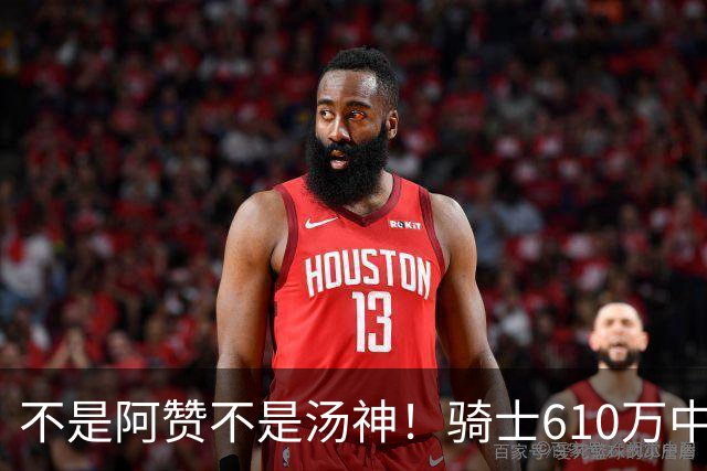 不是阿赞不是汤神！骑士610万中产淘宝西甲MVP，哈登36岁冲冠窗口被锋线卡死
