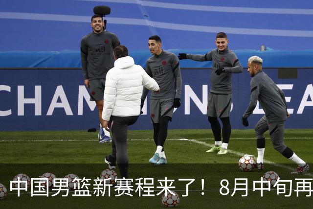 中国男篮新赛程来了！8月中旬再打热身赛，连续封训4个月不科学