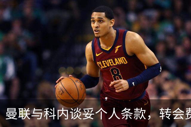 曼联与科内谈妥个人条款，转会费与罗马仍有分歧