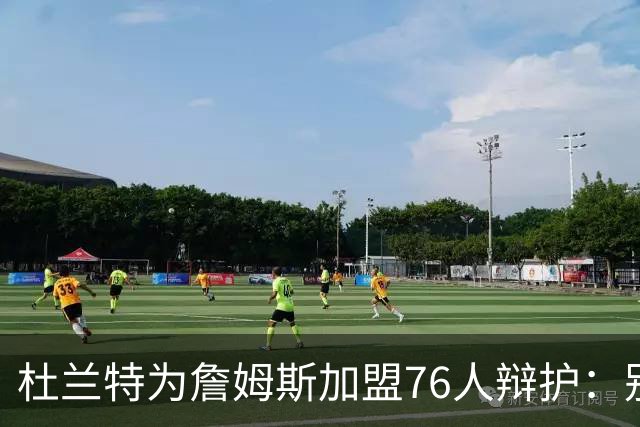 杜兰特为詹姆斯加盟76人辩护：别太情绪化，他代表篮球本身