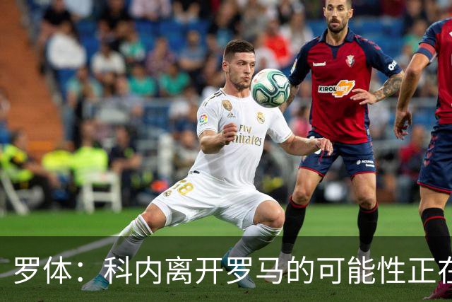 罗体：科内离开罗马的可能性正在上升，曼联暂未开出正式报价