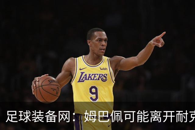 足球装备网：姆巴佩可能离开耐克旗下；未来他或将打造个人品牌